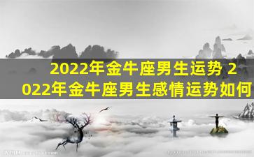 2022年金牛座男生运势 2022年金牛座男生感情运势如何